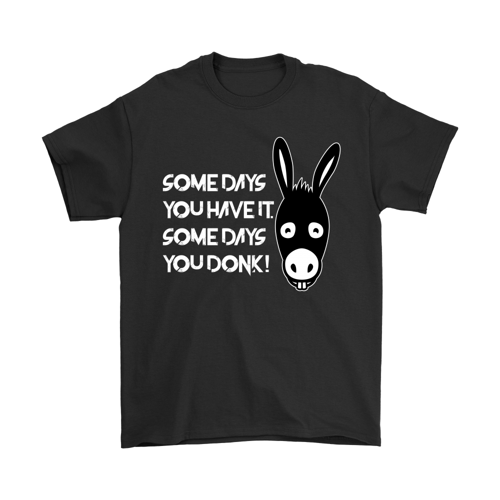 Some Days You Have It. Some Days You Donk! - T-shirt