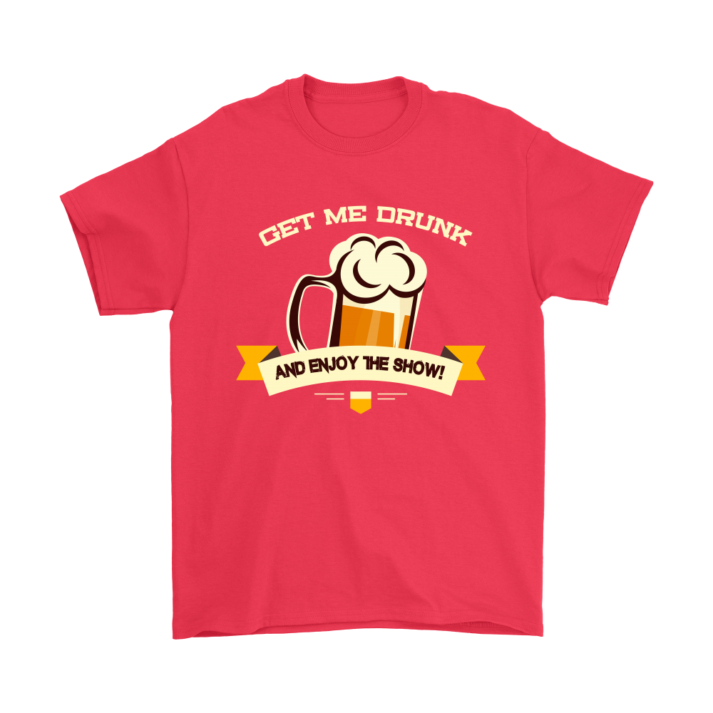 Get Me Drunk and Enjoy The Show - T-Shirt