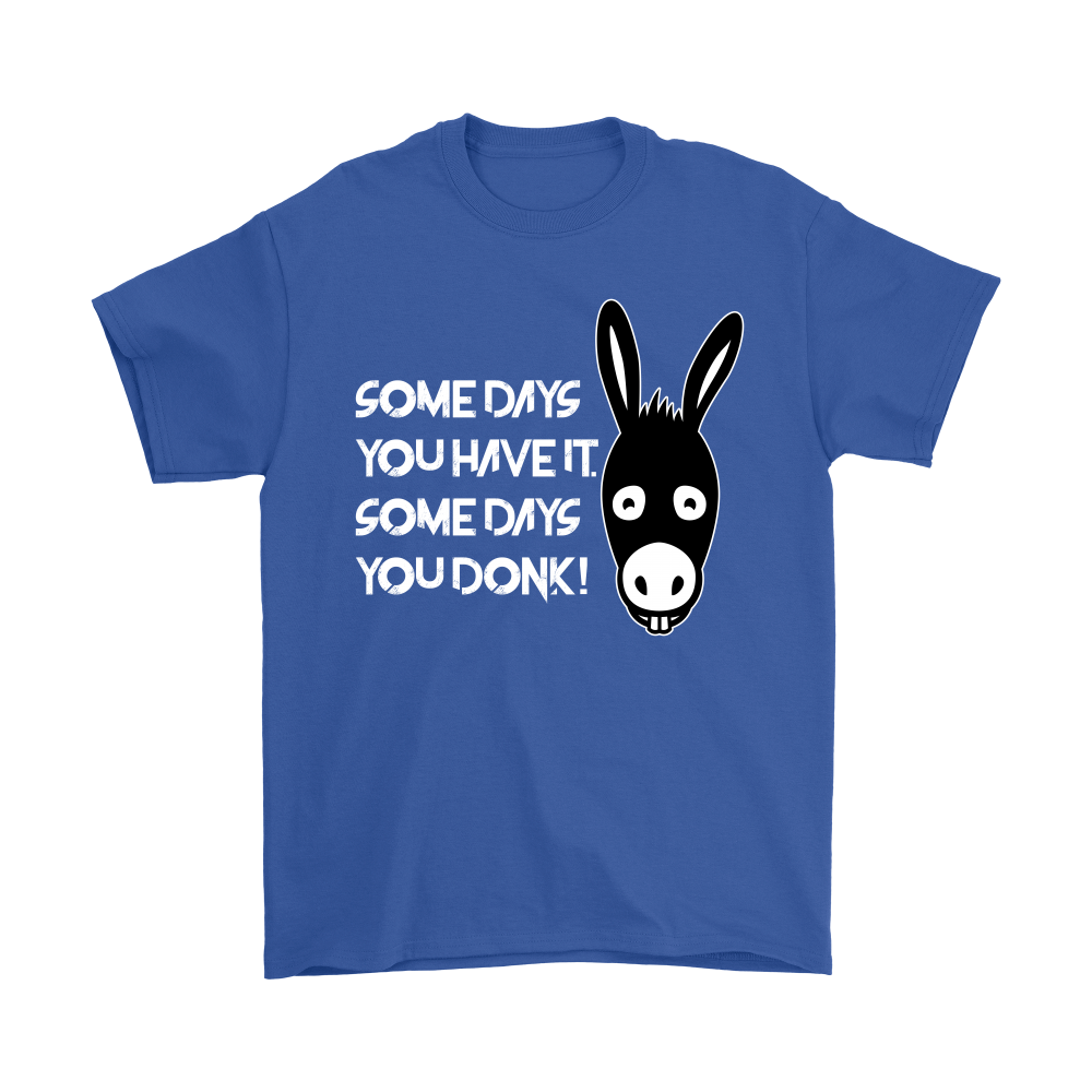 Some Days You Have It. Some Days You Donk! - T-shirt