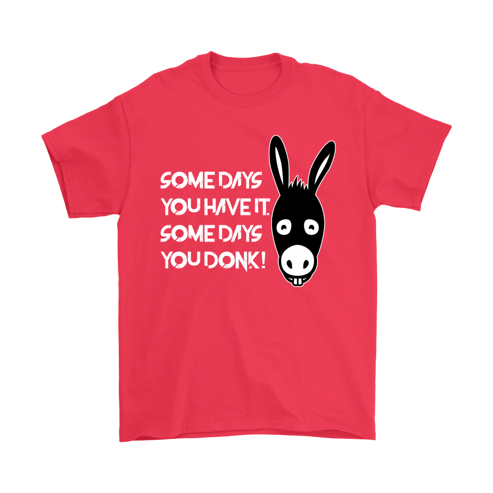Some Days You Have It. Some Days You Donk! - T-shirt